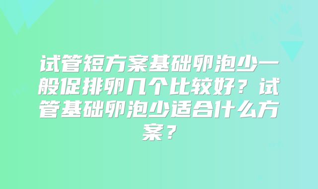 试管短方案基础卵泡少一般促排卵几个比较好？试管基础卵泡少适合什么方案？