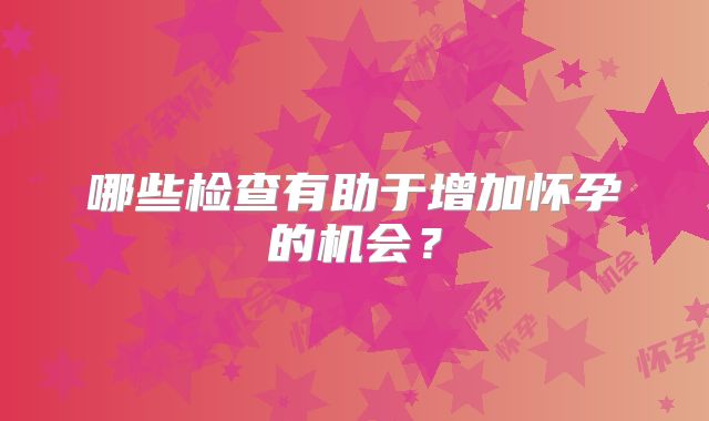哪些检查有助于增加怀孕的机会？