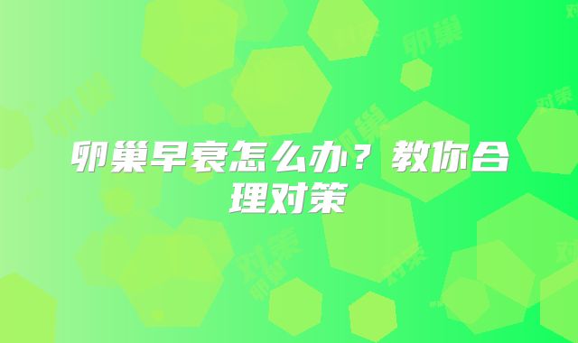 卵巢早衰怎么办？教你合理对策