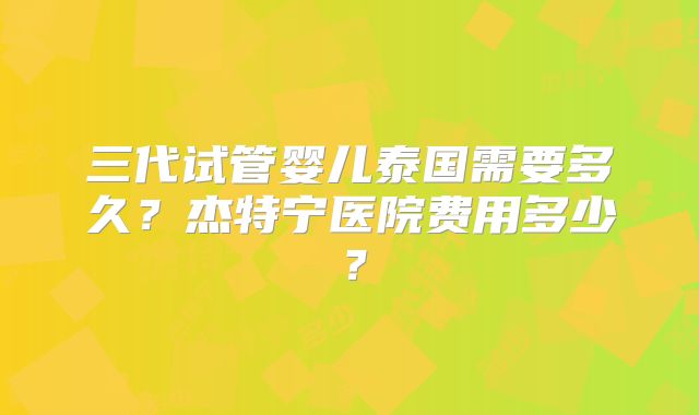 三代试管婴儿泰国需要多久？杰特宁医院费用多少？