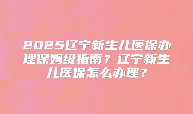 2025辽宁新生儿医保办理保姆级指南?辽宁新生儿医保怎么办理?
