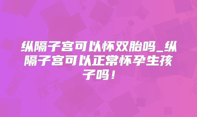 纵隔子宫可以怀双胎吗_纵隔子宫可以正常怀孕生孩子吗!