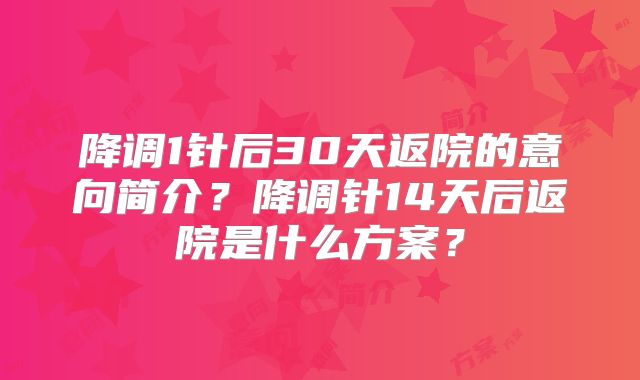 降调1针后30天返院的意向简介?降调针14天后返院是什么方案?