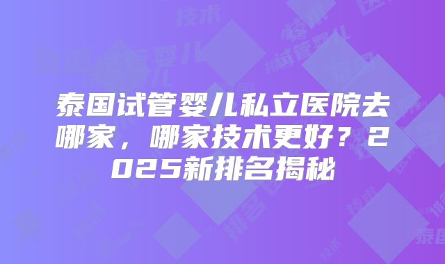 泰国试管婴儿私立医院去哪家，哪家技术更好？2025新排名揭秘