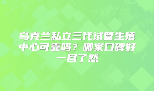 乌克兰私立三代试管生殖中心可靠吗？哪家口碑好一目了然