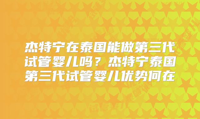 杰特宁在泰国能做第三代试管婴儿吗？杰特宁泰国第三代试管婴儿优势何在