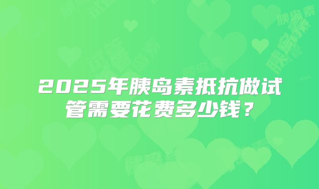 2025年胰岛素抵抗做试管需要花费多少钱？