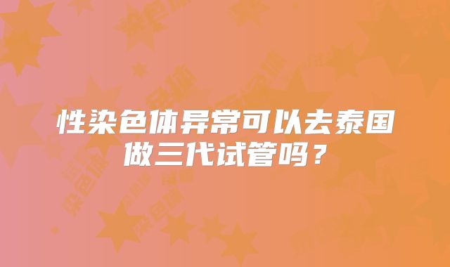 性染色体异常可以去泰国做三代试管吗？