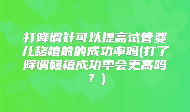 打降调针可以提高试管婴儿移植前的成功率吗(打了降调移植成功率会更高吗？)