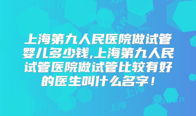 上海第九人民医院做试管婴儿多少钱,上海第九人民试管医院做试管比较有好的医生叫什么名字!