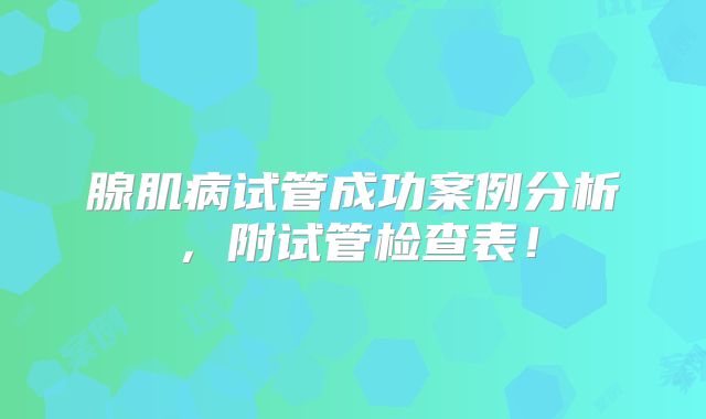 腺肌病试管成功案例分析,附试管检查表!