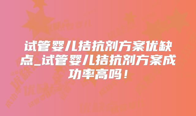 试管婴儿拮抗剂方案优缺点_试管婴儿拮抗剂方案成功率高吗!