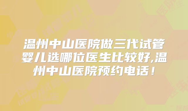 温州中山医院做三代试管婴儿选哪位医生比较好,温州中山医院预约电话！