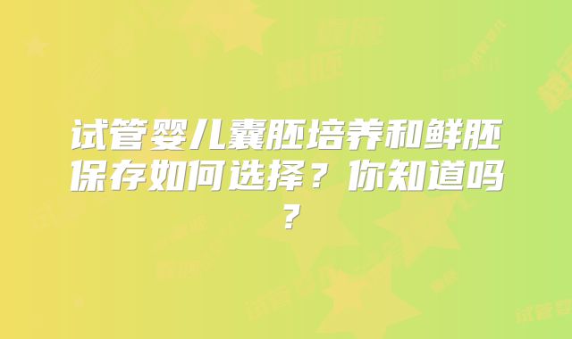 试管婴儿囊胚培养和鲜胚保存如何选择?你知道吗?