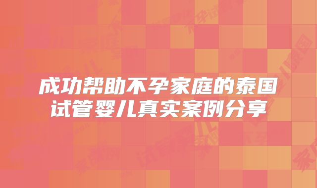 成功帮助不孕家庭的泰国试管婴儿真实案例分享