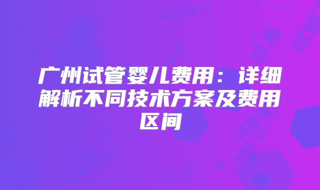 广州试管婴儿费用:详细解析不同技术方案及费用区间