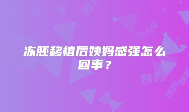 冻胚移植后姨妈感强怎么回事?