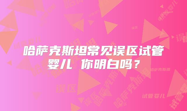哈萨克斯坦常见误区试管婴儿 你明白吗?