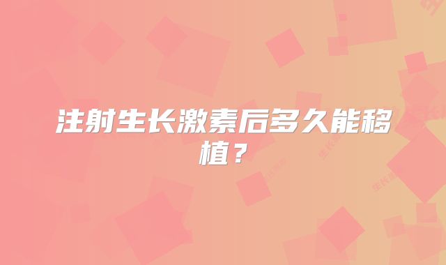 注射生长激素后多久能移植？