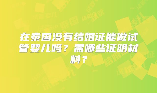 在泰国没有结婚证能做试管婴儿吗?需哪些证明材料?