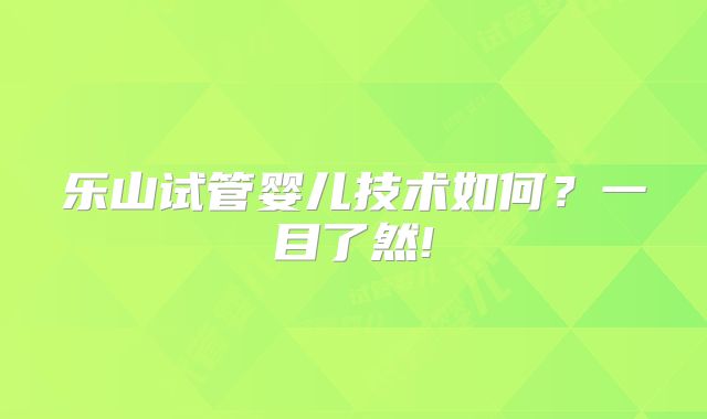 乐山试管婴儿技术如何?一目了然!