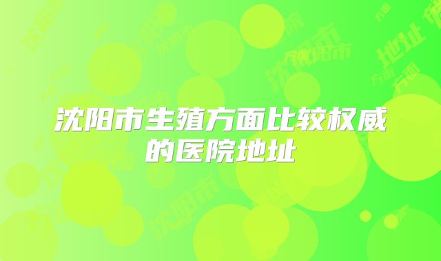 沈阳市生殖方面比较权威的医院地址