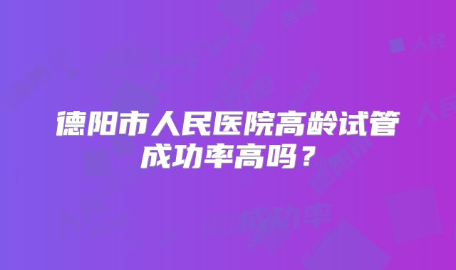 德阳市人民医院高龄试管成功率高吗？