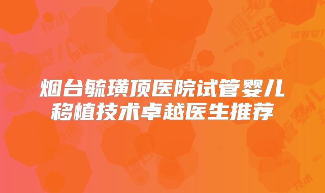 烟台毓璜顶医院试管婴儿移植技术卓越医生推荐