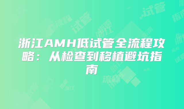 浙江AMH低试管全流程攻略:从检查到移植避坑指南