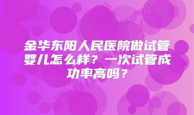 金华东阳人民医院做试管婴儿怎么样？一次试管成功率高吗？