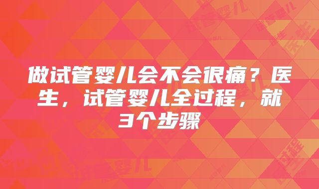 做试管婴儿会不会很痛?医生,试管婴儿全过程,就3个步骤
