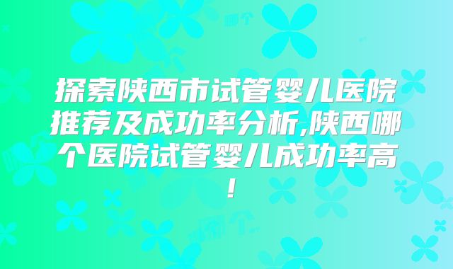 探索陕西市试管婴儿医院推荐及成功率分析,陕西哪个医院试管婴儿成功率高！