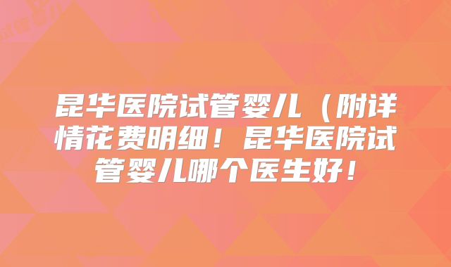 昆华医院试管婴儿(附详情花费明细!昆华医院试管婴儿哪个医生好!
