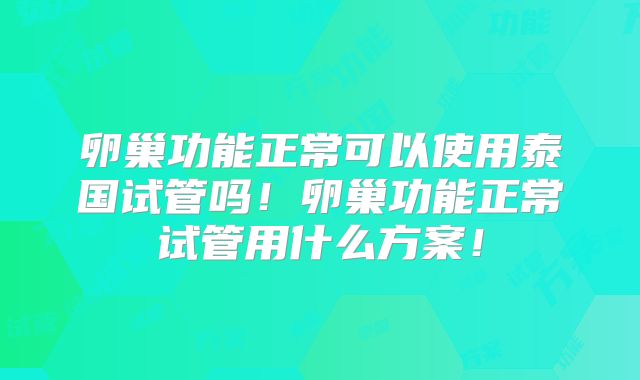 卵巢功能正常可以使用泰国试管吗!卵巢功能正常试管用什么方案!