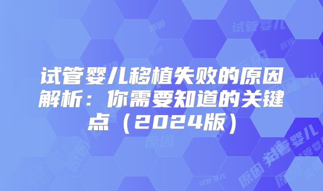 试管婴儿移植失败的原因解析：你需要知道的关键点（2024版）
