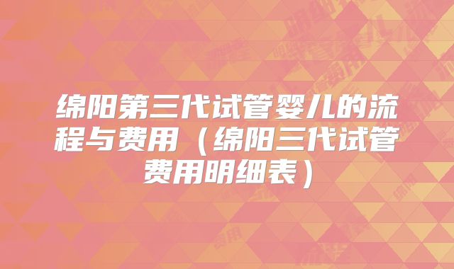 绵阳第三代试管婴儿的流程与费用(绵阳三代试管费用明细表)