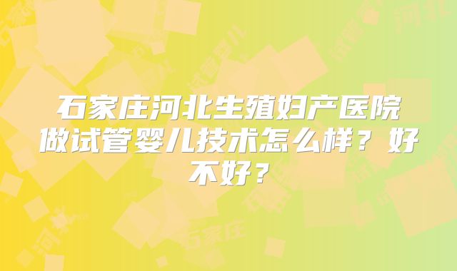 石家庄河北生殖妇产医院做试管婴儿技术怎么样？好不好？