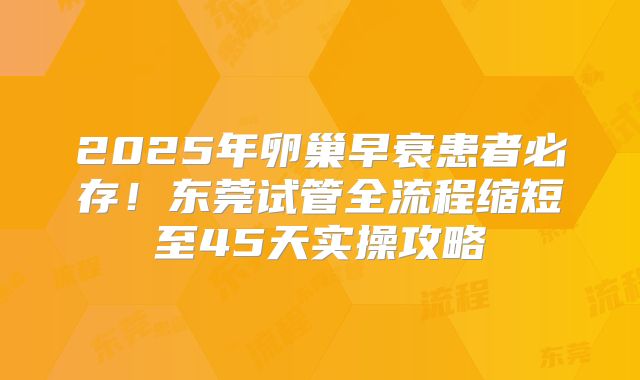 2025年卵巢早衰患者必存！东莞试管全流程缩短至45天实操攻略