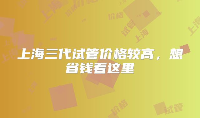 上海三代试管价格较高，想省钱看这里