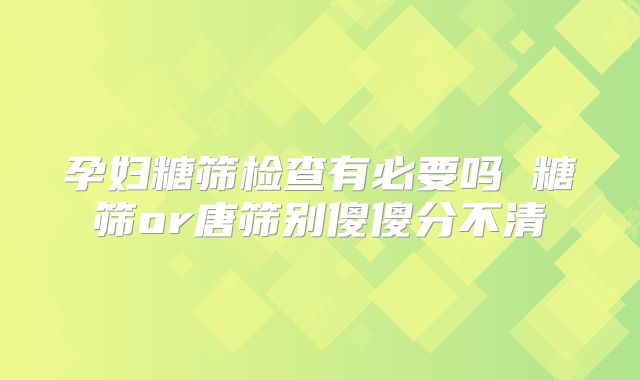 孕妇糖筛检查有必要吗 糖筛or唐筛别傻傻分不清