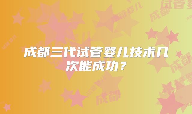 成都三代试管婴儿技术几次能成功？