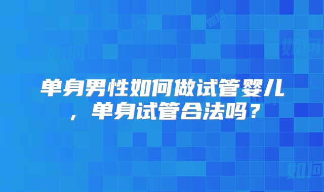 单身男性如何做试管婴儿，单身试管合法吗？