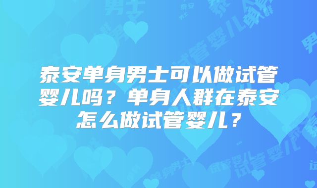 泰安单身男士可以做试管婴儿吗?单身人群在泰安怎么做试管婴儿?