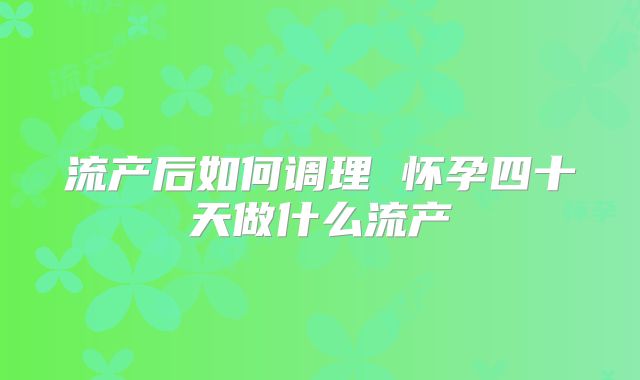流产后如何调理 怀孕四十天做什么流产