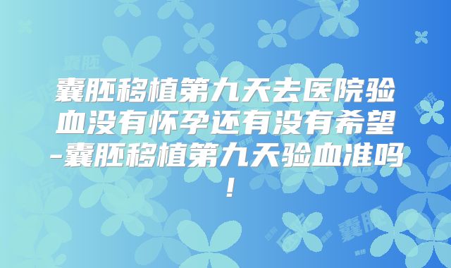 囊胚移植第九天去医院验血没有怀孕还有没有希望-囊胚移植第九天验血准吗！