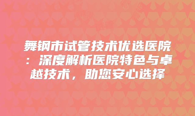 舞钢市试管技术优选医院：深度解析医院特色与卓越技术，助您安心选择