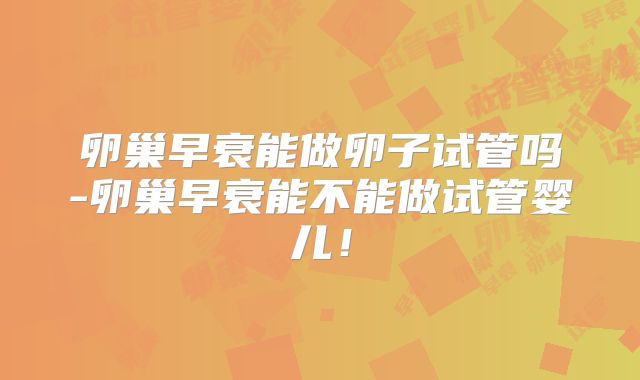 卵巢早衰能做卵子试管吗-卵巢早衰能不能做试管婴儿！