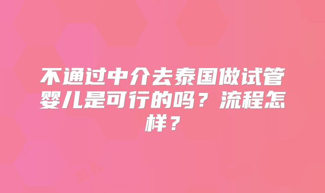 不通过中介去泰国做试管婴儿是可行的吗？流程怎样？