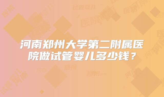 河南郑州大学第二附属医院做试管婴儿多少钱？