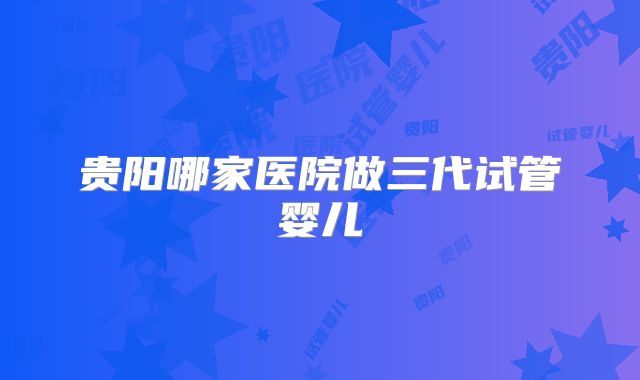 贵阳哪家医院做三代试管婴儿